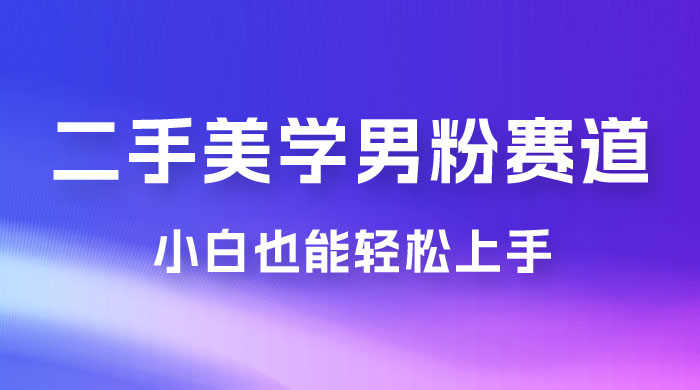二手美学男粉赛道，长期蓝海项目，免费提供素材，0 基础小白也能轻松上手 - 觅资源