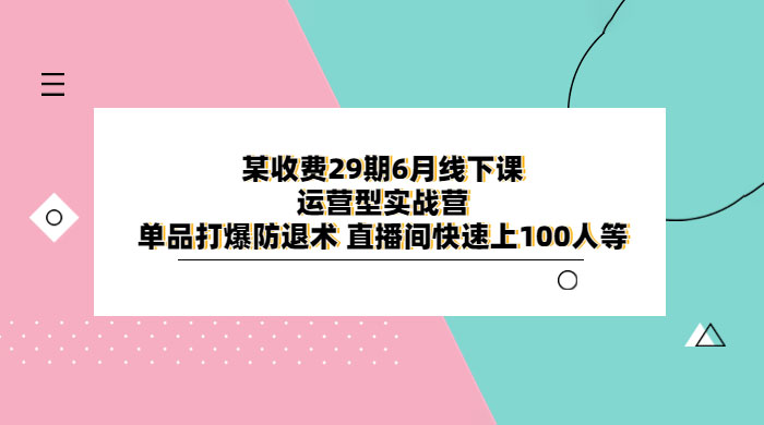 某收费 29 期 6 月线下课 · 运营型实战营：单品打爆防退术，直播间快速上 100 人等 - 觅资源