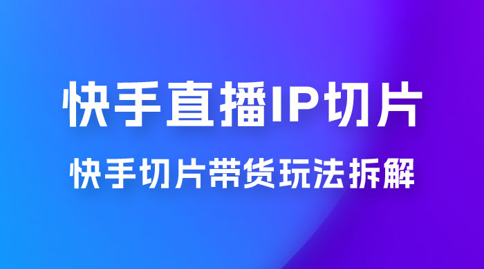 快手直播切片：快手 IP 切片带货项目玩法拆解 - 觅资源