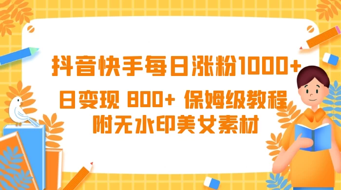 抖音快手每日涨粉 1000+ 日变现 800+ 保姆级教程 （附无水印美女素材） - 觅资源