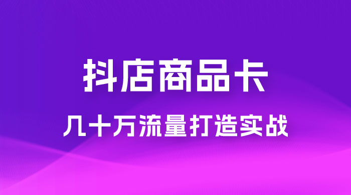 抖店·商品卡几十万流量打造实战，从新号起店到一天几十万搜索、推荐流量完整实操步骤 - 觅资源