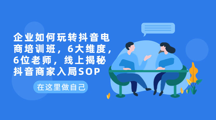 企业如何玩转抖音电商培训班：6 大维度，6 位老师，线上揭秘抖音商家入局 SOP - 觅资源