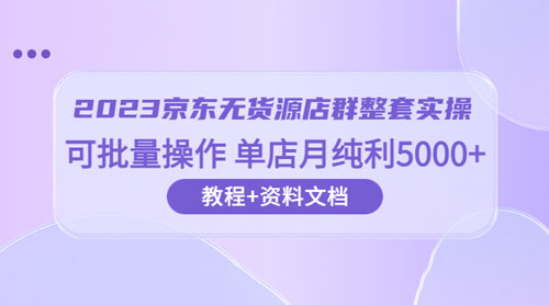 2023 京东 · 无货源店群整套实操：可批量操作，单店月纯利 5000 + 63 节课+资料文档 - 觅资源