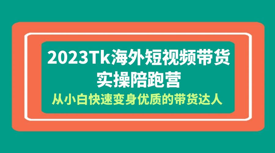 2023 TikTok 海外短视频带货 · 实操陪跑营：从小白快速变身优质的带货达人！ - 觅资源