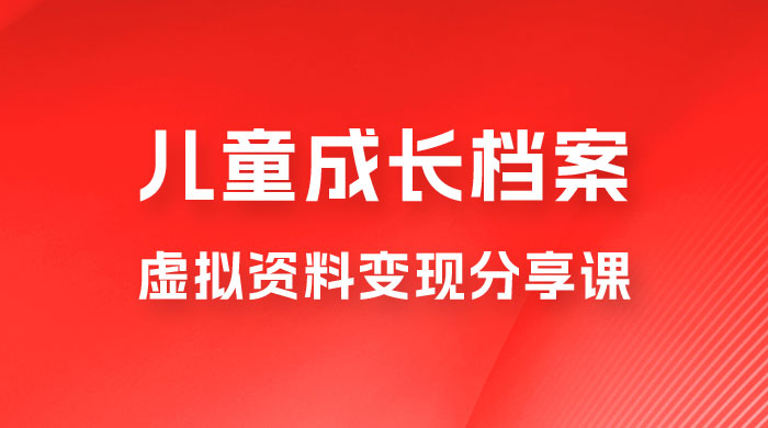 副业拆解：儿童成长档案虚拟资料变现副业，视频版一条龙实操玩法分享给你 - 觅资源