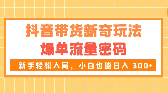 抖音带货新奇玩法，爆单流量密码，新手轻松入局，小白也能日入 300+ - 觅资源