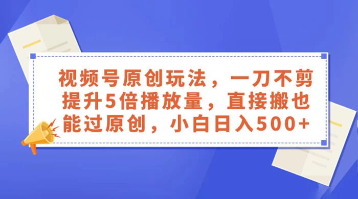 视频号原创玩法，一刀不剪提升 5 倍播放量，亲测直接搬也能过原创，小白日入 500+ - 觅资源