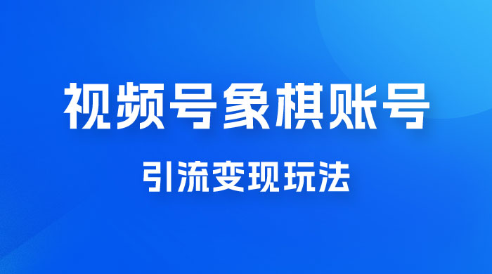视频号象棋账号引流变现玩法，0 成本，小白也可以操作，日入 500+ - 觅资源