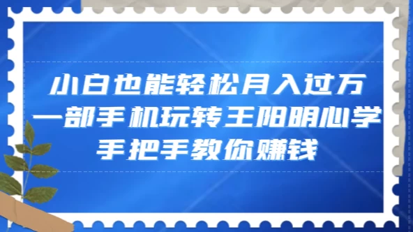 小白也能轻松月入过万，一部手机玩转王阳明心学，手把手教你赚钱 - 觅资源