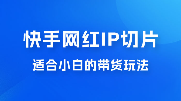 快手网红 IP 切片新赛道，带货 2.0 玩法：竞争小，适合小白 2023 蓝海项目 - 觅资源