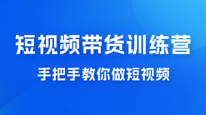 短视频带货训练营 18 期，手把手教你做短视频带货出单，听话照做，保证出单 - 觅资源