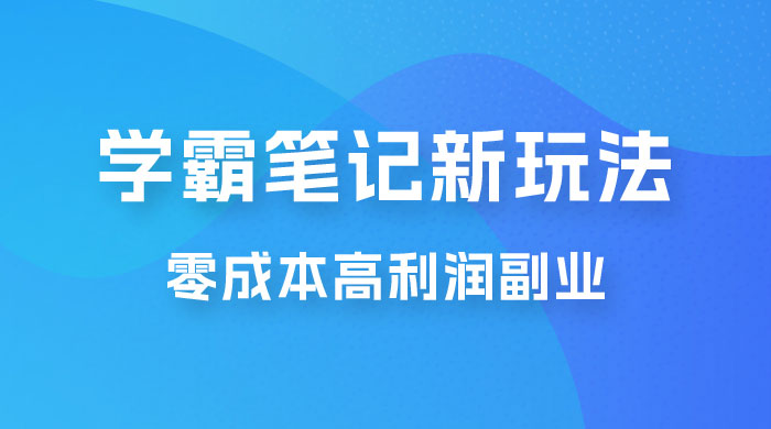 学霸笔记的新玩法：最近爆火的蓝海项目，零成本刚需的高利润副业 - 觅资源
