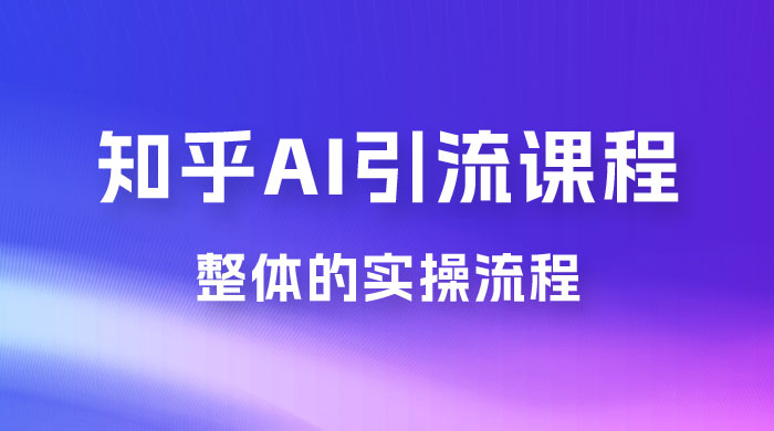 2023 知乎 AI 高级引流全套课程，整体的实操流程，给大家分享一套万能工具，直接套用 - 觅资源
