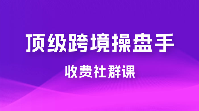 顶级跨境操盘手收费社群课：已累计 100+ 场次，数百小时的干货分享！ - 觅资源