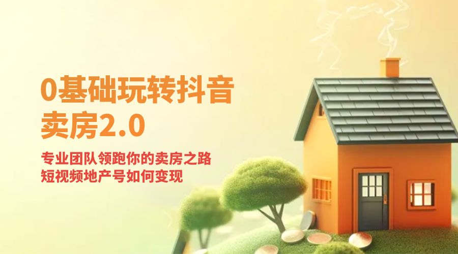 零基础玩转抖音 · 卖房 2.0 ：专业团队领跑你的卖房之路，短视频地产号如何变现 - 觅资源