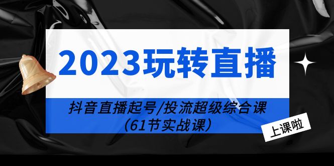 2023 玩转直播线上课：抖音直播起号-投流超级干货「61节实战课」 - 觅资源