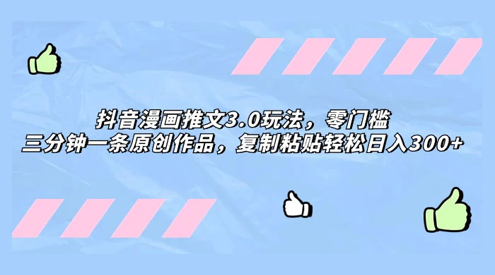 抖音漫画推文 3.0 玩法，零门槛，三分钟一条原创作品，复制粘贴轻松日入 300+ - 觅资源