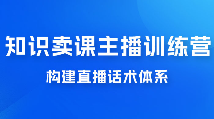 知识卖课主播训练营：找准专属知识产品，打造主播 IP 定位，构建直播话术体系 - 觅资源