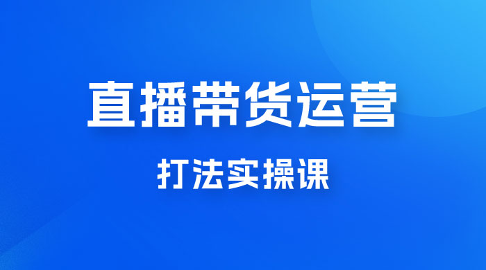 直播带货运营打法实操课，人货场运营打法，打爆高客单单品 - 觅资源