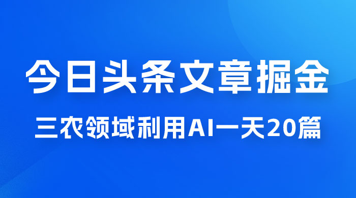 外面卖 1980 的今日头条文章掘金，三农领域利用 AI 一天 20 篇，轻松月入过万 - 觅资源