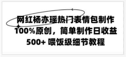 网红杨亦瑶热门表情包制作，100%原创，简单制作日收益500+ 喂饭级教程 - 觅资源