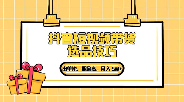 抖音短视频带货选品技巧，出单快，佣金高，月入 5W+，从选品到作品发布保姆级教程 - 觅资源