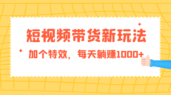 短视频带货新玩法，加个特效，每天躺赚1000+，小白当天见收益 - 觅资源