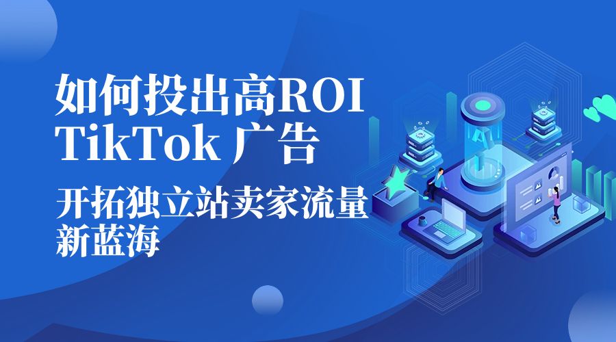 如何投出高 ROI · TikTok 广告：开拓独立站卖家流量新蓝海 - 觅资源
