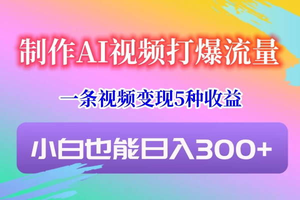 制作AI视频打爆流量，一条视频变现5种收益，小白也能日入300+ - 觅资源