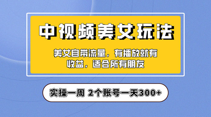 中视频美女号项目拆解：实操一天 300+ 保姆级教程助力你快速成单！ - 觅资源