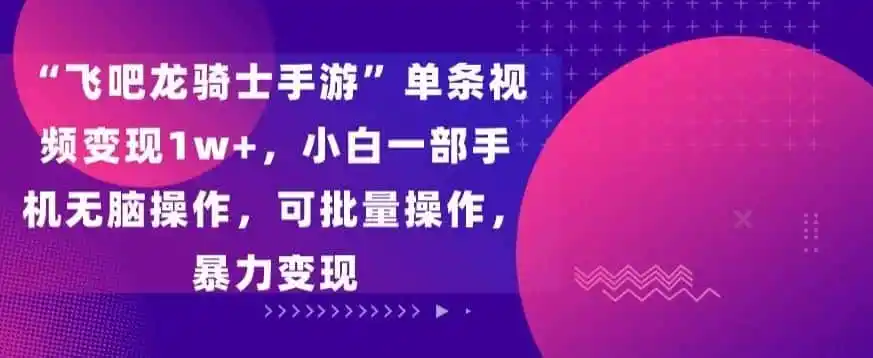 “飞吧龙骑士手游”单条视频变现1w+,小白一部手机无脑操作,可批量操作,暴力变现【揭秘】