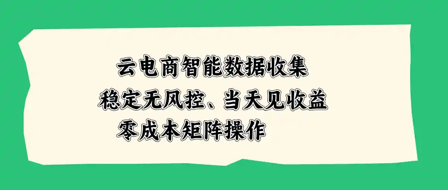 云电商智能数据收集，稳定无风控，当天见收益，零成本矩阵操作