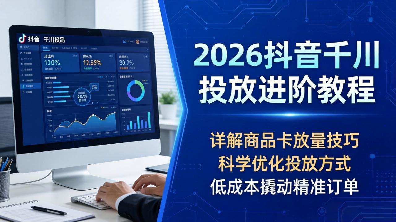 2026抖音千川投放进阶教程，详解商品卡放量技巧，科学优化投放方式，低成本撬动精准订单 - 觅资源