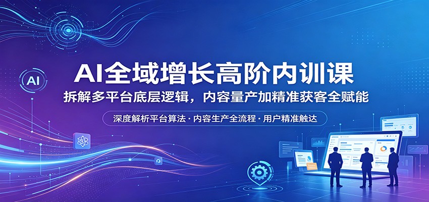 AI全域增长高阶内训课：拆解多平台底层逻辑，内容量产加精准获客全赋能 - 觅资源
