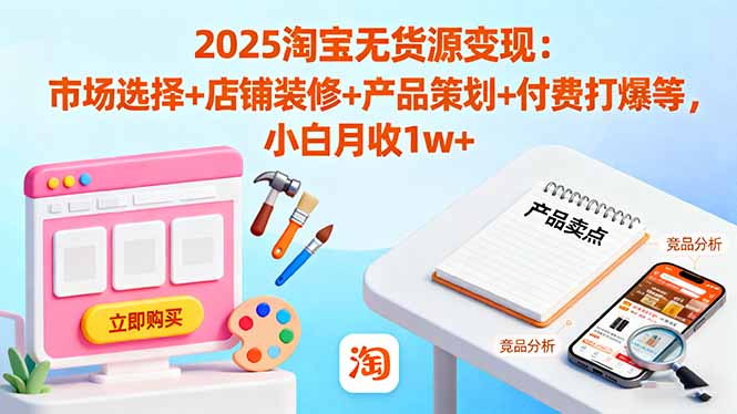 2025淘宝无货源变现：市场选择+店铺装修+产品策划+付费打爆等 小白月收1w+|YX网创