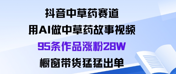 抖音中草药赛道，用Al做中草药故事视频95条作品涨粉28W，橱窗带货猛出单|YX网创