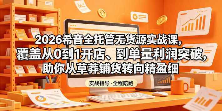 2026希音全托管无货源实战课，覆盖从0到1开店、到单量利润突破，助你从草莽铺货转向精细化盈利 - 觅资源