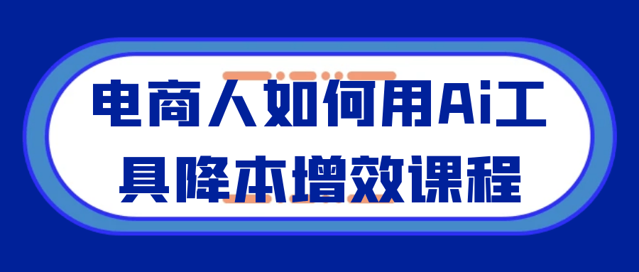 电商人如何用Ai工具降本增效课程 - 觅资源