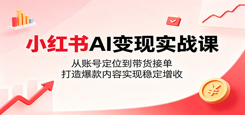 小红书AI变现实战课：从账号定位到带货接单，打造爆款内容实现稳定增收 - 觅资源