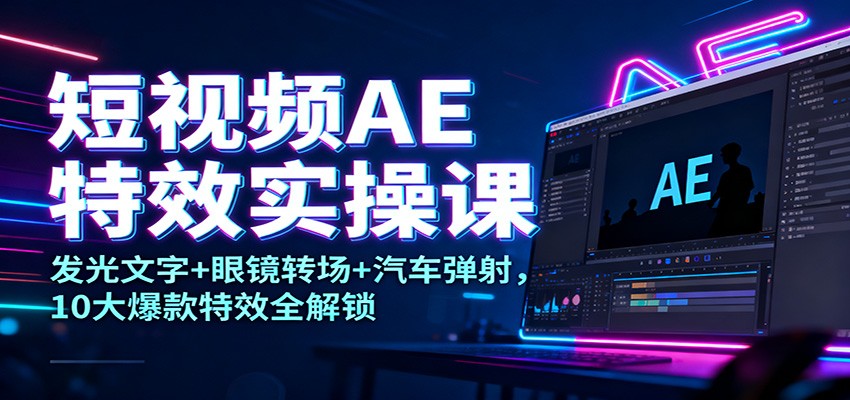 短视频AE特效实操课：发光文字+眼镜转场+汽车弹射，10大爆款特效全解锁|YX网创