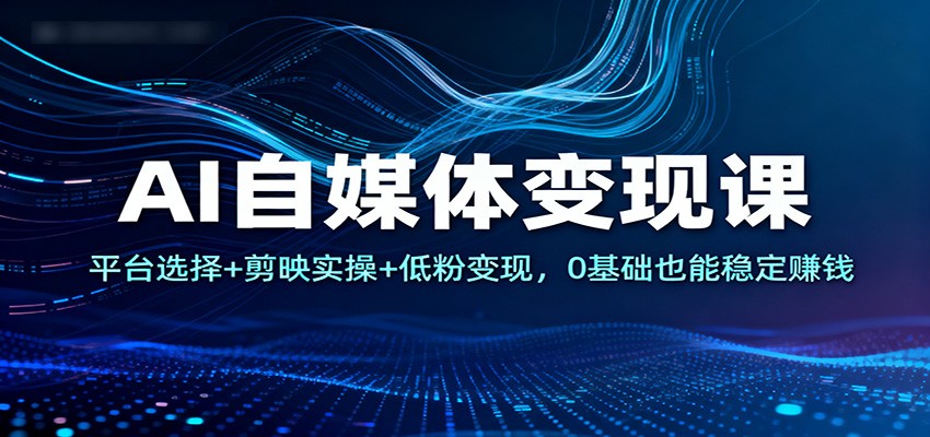 AI自媒体变现课：平台选择+剪映实操+低粉变现，0基础也能稳定赚钱|YX网创