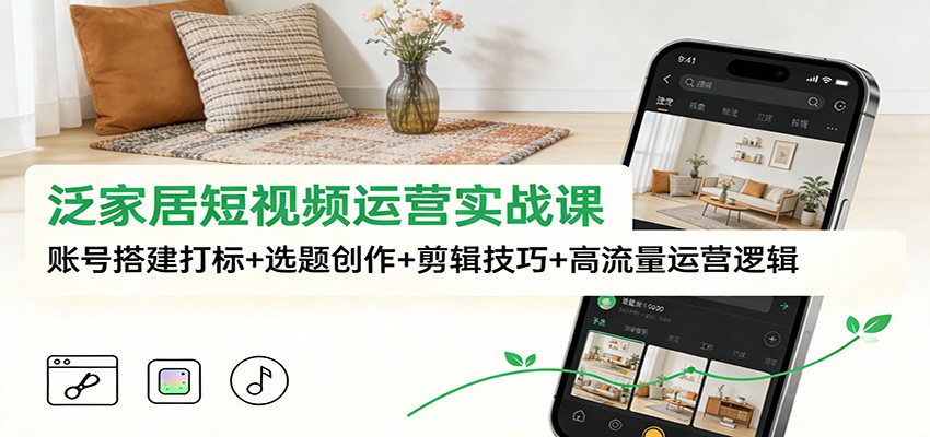 泛家居短视频运营实战课：账号搭建打标+选题创作+剪辑技巧+高流量运营逻辑|YX网创