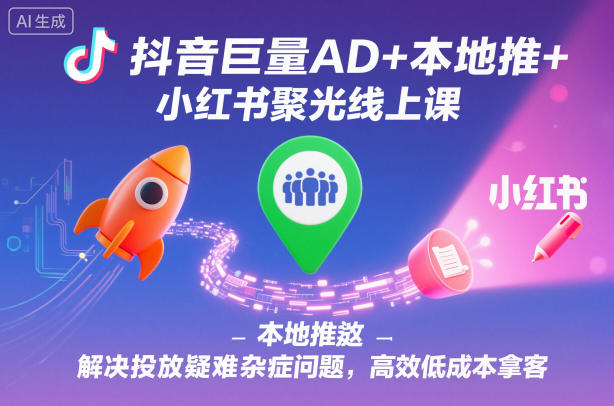 抖音巨量AD+本地推+小红书聚光线上课，解决投放疑难杂症问题，高效低成本拿客|YX网创