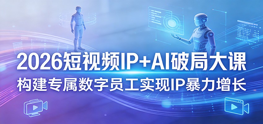 2026短视频IP+AI破局大课，构建专属数字员工实现IP暴力增长 - 觅资源