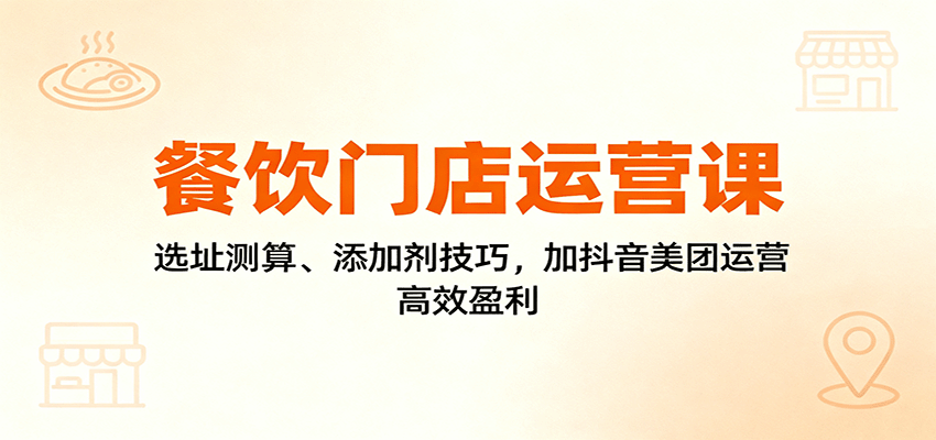 餐饮门店运营课：选址测算、添加剂技巧，加抖音美团运营，高效盈利|YX网创