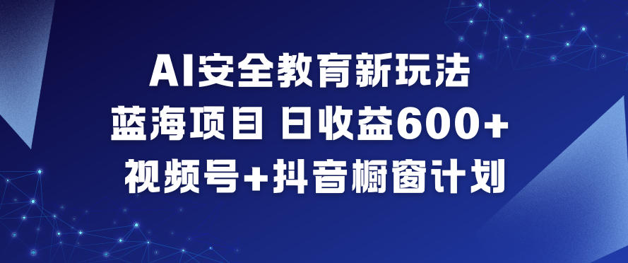 AI安全教育新玩法，蓝海项目，日收益6张+，视频号+抖音橱窗计划|YX网创