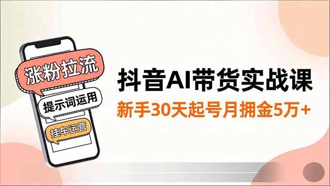 抖音AI带货实战课，涨粉拉流、提示词运用、挂车运营，新手30天起号月佣金5万+|YX网创