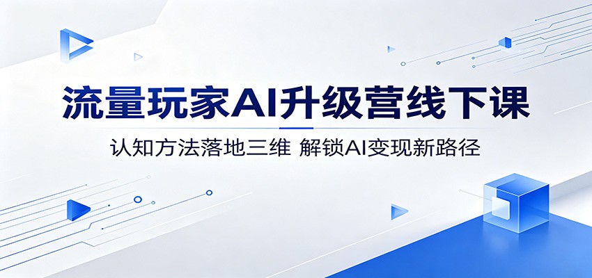 流量玩家AI升级营线下课：认知方法落地三维，解锁AI变现新路径 - 觅资源