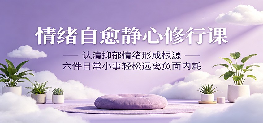 情绪自愈静心修行课：认清抑郁情绪形成根源，六件日常小事轻松远离负面内耗 - 觅资源