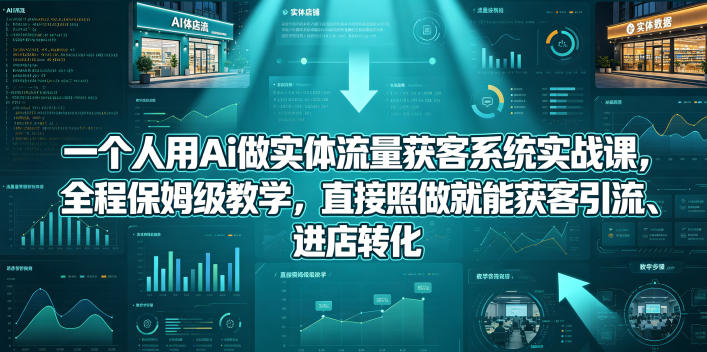 一个人用Ai做实体流量获客系统实战课，全程保姆级教学，直接照做就能获客引流、进店转化 - 觅资源